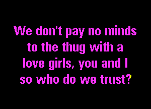 We don't pay no minds
to the thug with a

love girls, you and I
so who do we trust?