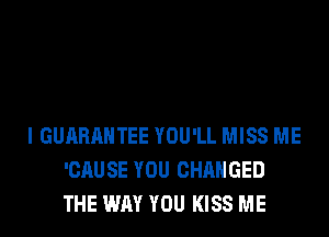 I GUARANTEE YOU'LL MISS ME
'CAUSE YOU CHANGED
THE WAY YOU KISS ME