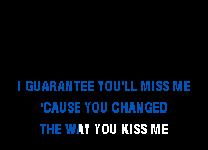 I GUARANTEE YOU'LL MISS ME
'CAUSE YOU CHANGED
THE WAY YOU KISS ME