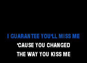 I GUARANTEE YOU'LL MISS ME
'CAUSE YOU CHANGED
THE WAY YOU KISS ME