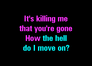 It's killing me
that you're gone

How the hell
do I move on?