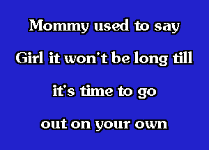 Mommy used to say

Girl it won't be long till

it's time to go

out on your own