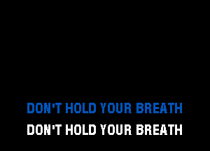 DON'T HOLD YOUR BREATH
DON'T HOLD YOUR BREATH