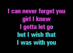 I can never forget you
girl I know

I gotta let go
but I wish that
I was with you