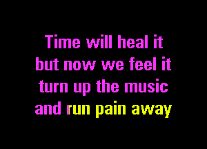 Time will heal it
but now we feel it

turn up the music
and run pain away