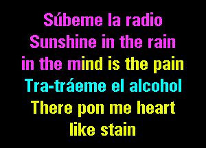 Sl'lheme la radio
Sunshine in the rain
in the mind is the pain
Tra-trzieme el alcohol
There pon me heart
like stain