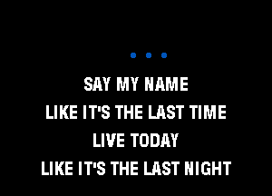 SAY MY NAME

LIKE IT'S THE LRST TIME
LIVE TODAY
LIKE IT'S THE LAST NIGHT