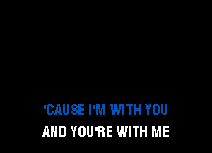 'CAUSE I'M WITH YOU
AND YOU'RE WITH ME
