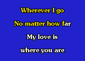 Wherever I go
No matter how far

My love is

where you are