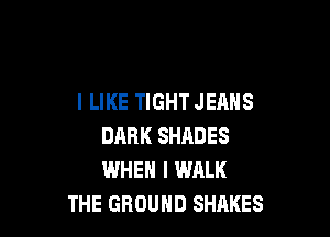 I LIKE TIGHT JEANS

DARK SHADES
WHEN I WALK
THE GROUND SHAKES
