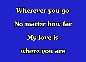 Wherever you go

No matter how far
My love is

where you are