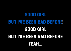 GOOD GIRL
BUT I'VE BEEN BAD BEFORE
GOOD GIRL
BUT I'VE BEEN BAD BEFORE
YEAH...
