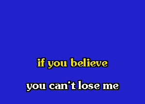 if you believe

you can't lose me