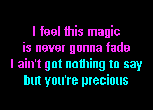 I feel this magic
is never gonna fade
I ain't got nothing to say
but you're precious