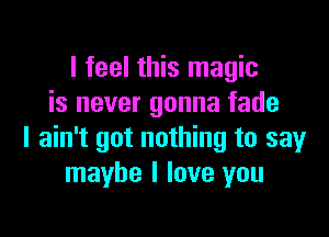 I feel this magic
is never gonna fade

I ain't got nothing to say
maybe I love you