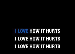 I LOVE HOW IT HURTS
I LOVE HOW IT HURTS
I LOVE HOW IT HURTS