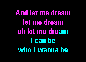 And let me dream
let me dream

oh let me dream
I can be
who I wanna be