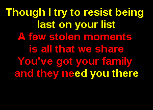Though I try to resist being
last on your list
A few stolen moments
is all that we share
You've got your family
and they need you there