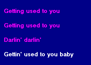 Gettin' used to you baby