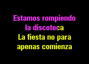 Estamos rompiendo
la discoteca

La fiesta no para
apenas comienza