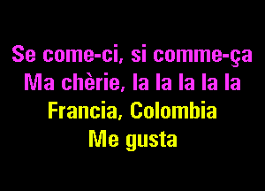 Se come-ci, si comme-ga
Ma chfarie, la la la la la

Francia, Colombia
Me gusta