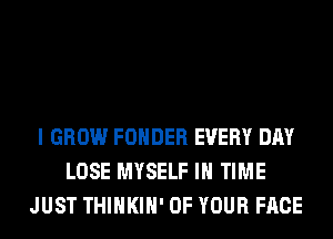 I GROW FOHDER EVERY DAY
LOSE MYSELF IN TIME
JUST THIHKIH' OF YOUR FACE