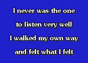 I never was the one
to listen very well
I walked my own way

and felt what I felt