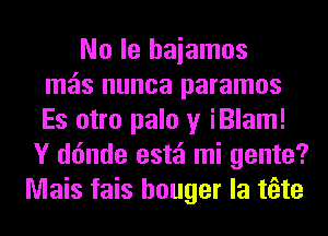 No le haiamos
mz'ls nunca paramos
Es otro palo y iBlam!
Y d6nde estzi mi gente?
Mais fais houger la tfete