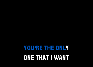 YOU'RE THE ONLY
ONE THAT I WANT