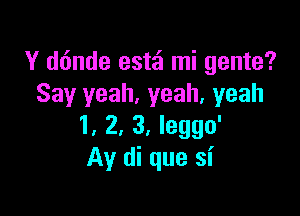 Y dt'mde estei mi gente?
Say yeah, yeah, yeah

1, 2, 3, leggo'
Av di que si