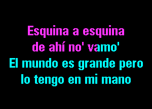 Esquina a esquina
de ahi no' vamo'
El mundo es grande pero
lo tengo en mi mano
