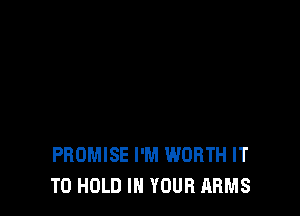 PROMISE I'M WORTH IT
TO HOLD IN YOUR ARMS