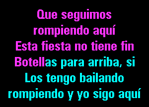 Que seguimos
rompiendo aqui
Esta fiesta no tiene fin
Botellas para arriha, si
Los tengo hailando
rompiendo y yo sigo aqui