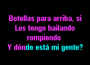 Botellas para arriha. si
Los tengo hailando

rompiendo
Y d6nde estai mi gente?