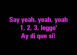 Say yeah, yeah, yeah

1, 2, 3, Ieggo'
Ay di que si!