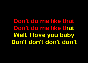 Don't do me like that
Don't do me like that

Well, I love you baby
Don't don't don't don't