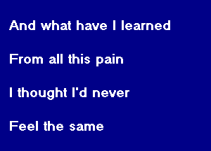 And what have I learned

From all this pain

I thought I'd never

Feel the same