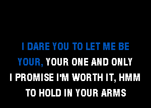 I DARE YOU TO LET ME BE
YOUR, YOUR ONE AND ONLY
I PROMISE I'M WORTH IT, HMM
TO HOLD IN YOUR ARMS