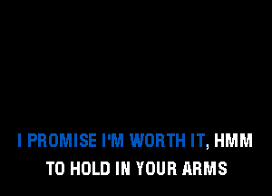 IPBOMISE I'M WORTH IT, HMM
TO HOLD IN YOUR ARMS