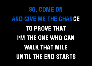 SD, COME ON
AND GIVE ME THE CHANCE
TO PROVE THAT
I'M THE ONE WHO CAN
WALK THAT MILE
UNTIL THE END STARTS