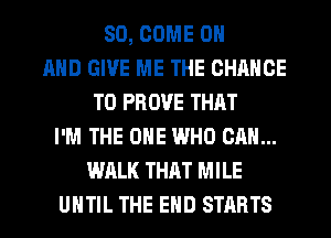 SD, COME ON
AND GIVE ME THE CHANCE
TO PROVE THAT
I'M THE ONE WHO CAN...
WALK THAT MILE
UNTIL THE END STARTS