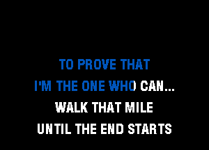 T0 PROVE THAT
I'M THE ONE WHO CHM...
WALK THAT MILE

UNTIL THE END STARTS l