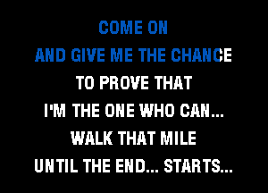 COME ON
AND GIVE ME THE CHANCE
TO PROVE THAT
I'M THE ONE WHO CAN...
WALK THAT MILE
UNTIL THE END... STARTS...
