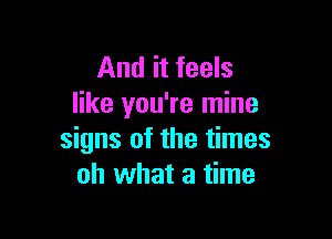 And it feels
like you're mine

signs of the times
oh what a time