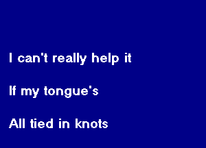 I can't really help it

If my tongue's

All tied in knots