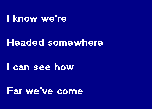 I know we're

Headed somewhere

I can see how

Far we've come