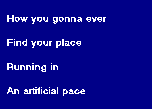 How you gonna ever
Find your place

Running in

An artificial pace