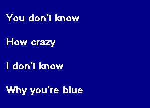 You don't know
How crazy

I don't know

Why you're blue