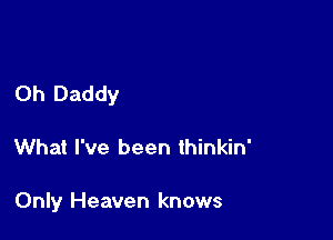 0h Daddy

What I've been thinkin'

Only Heaven knows