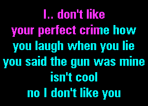 l.. don't like
your perfect crime how
you laugh when you lie
you said the gun was mine
isn't cool
no I don't like you